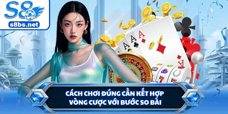 Cách chơi đúng cần kết hợp vòng cược với bước so bài