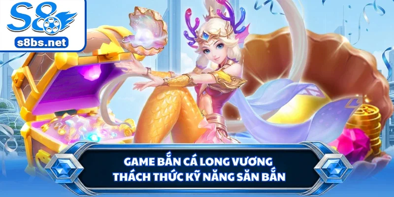 Bắn Cá Long Vương - Trải Nghiệm Săn Boss Nhận Thưởng S8 1 Game bắn cá Long Vương thách thức kỹ năng săn bắn