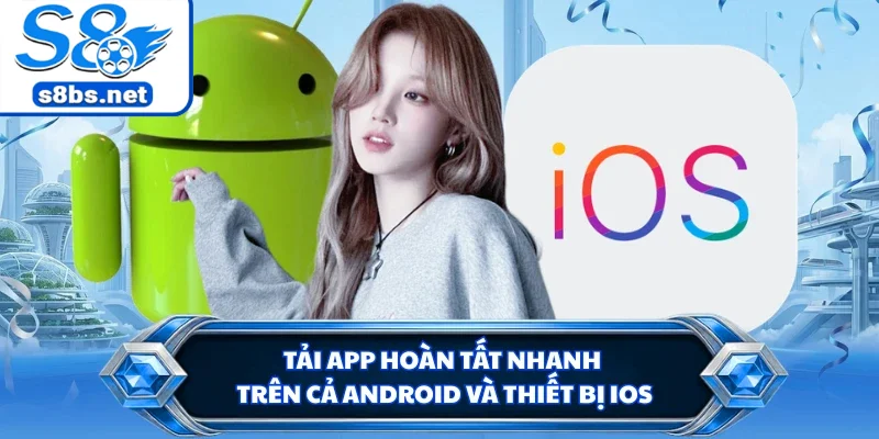 Tải app hoàn tất nhanh trên cả Android và thiết bị iOS